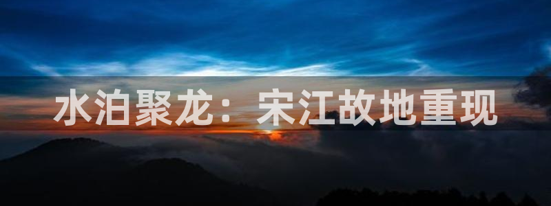 奇米在线99：水泊聚龙：宋江故地重现
