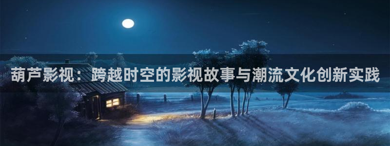 奇米在线视频999：葫芦影视：跨越时空的影视故事与潮流文化创新实践